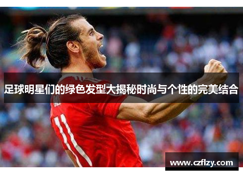 足球明星们的绿色发型大揭秘时尚与个性的完美结合