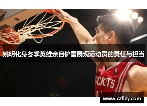姚明化身冬季英雄亲自铲雪展现运动员的责任与担当