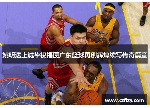姚明送上诚挚祝福愿广东篮球再创辉煌续写传奇篇章
