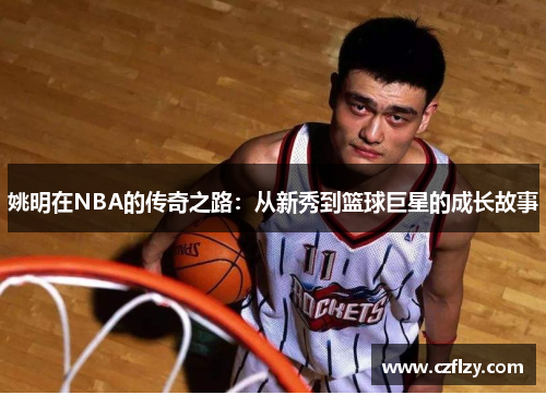 姚明在NBA的传奇之路：从新秀到篮球巨星的成长故事