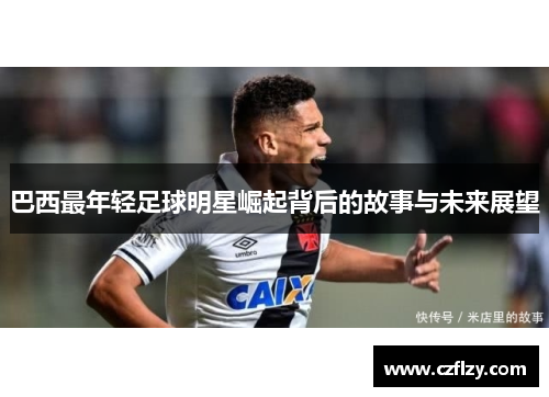 巴西最年轻足球明星崛起背后的故事与未来展望