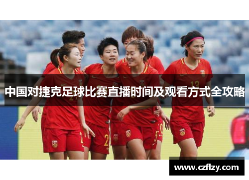 中国对捷克足球比赛直播时间及观看方式全攻略