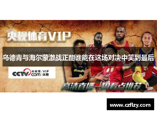 乌德青与海尔蒙激战正酣谁能在这场对决中笑到最后