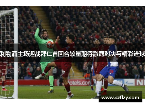 利物浦主场迎战拜仁首回合较量期待激烈对决与精彩进球