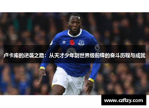 卢卡库的逆袭之路：从天才少年到世界级前锋的奋斗历程与成就