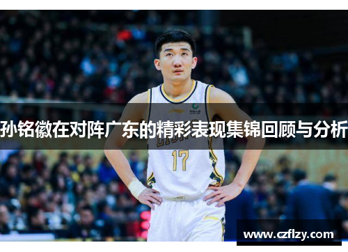 孙铭徽在对阵广东的精彩表现集锦回顾与分析