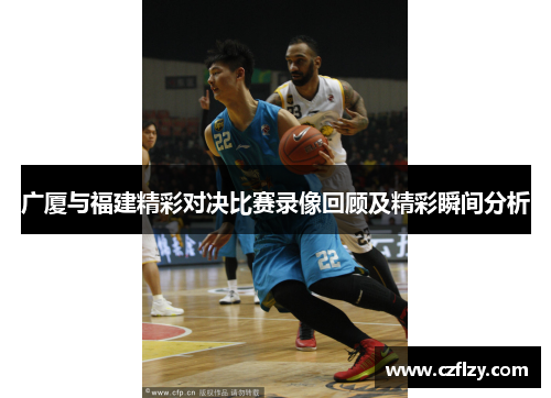 广厦与福建精彩对决比赛录像回顾及精彩瞬间分析