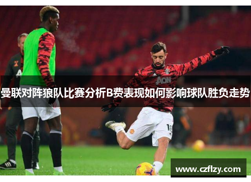 曼联对阵狼队比赛分析B费表现如何影响球队胜负走势