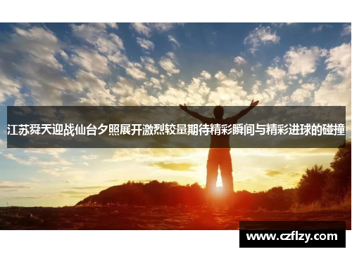 江苏舜天迎战仙台夕照展开激烈较量期待精彩瞬间与精彩进球的碰撞