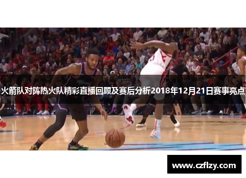 火箭队对阵热火队精彩直播回顾及赛后分析2018年12月21日赛事亮点