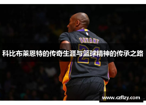 科比布莱恩特的传奇生涯与篮球精神的传承之路