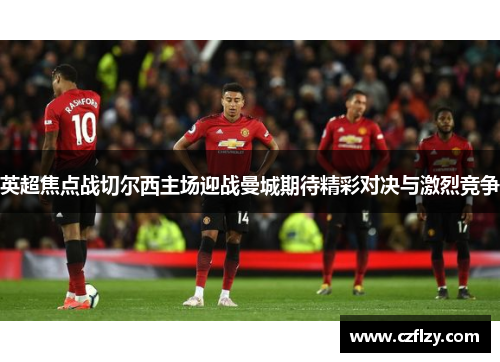 英超焦点战切尔西主场迎战曼城期待精彩对决与激烈竞争