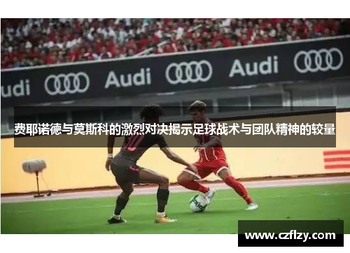 费耶诺德与莫斯科的激烈对决揭示足球战术与团队精神的较量
